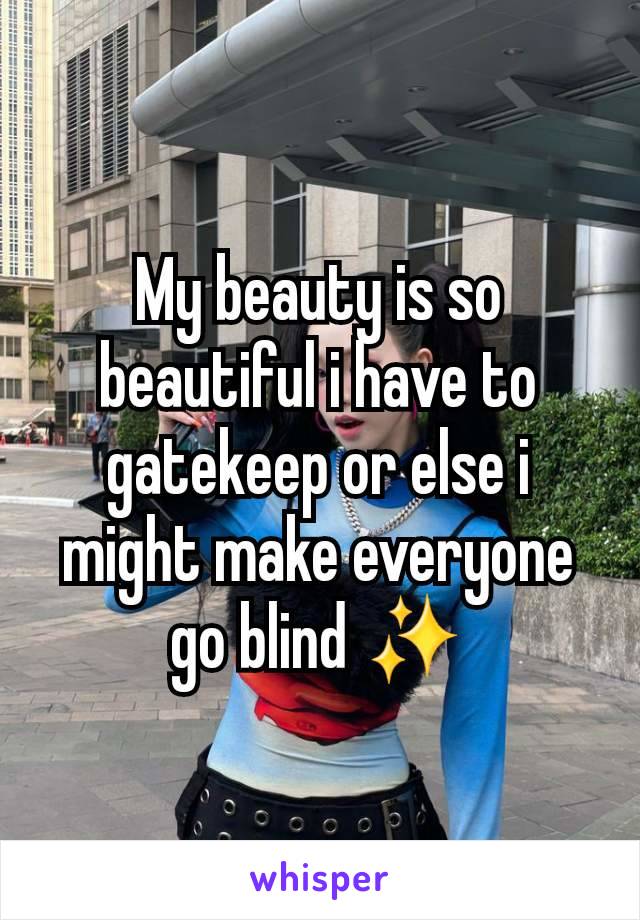 My beauty is so beautiful i have to gatekeep or else i might make everyone go blind ✨