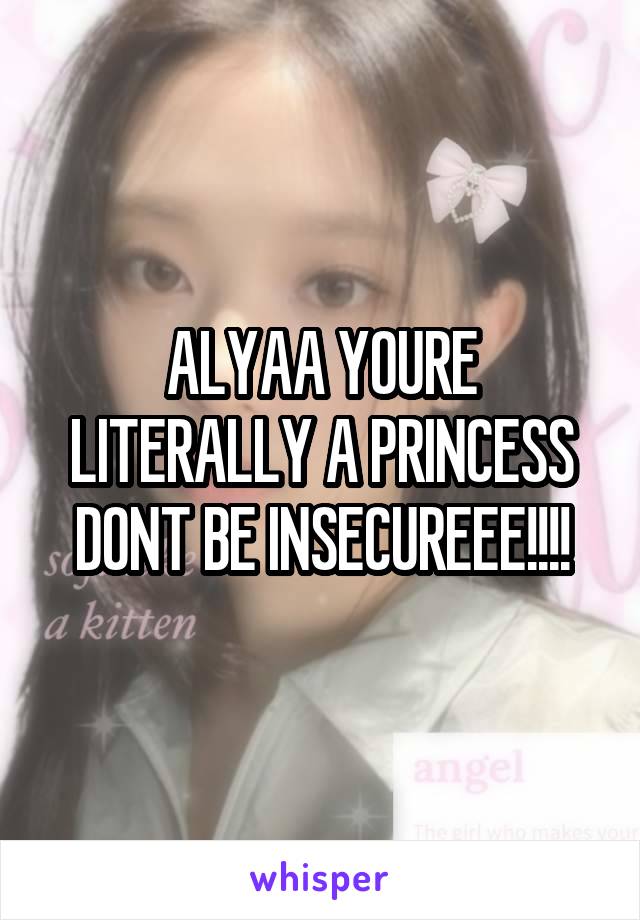 ALYAA YOURE LITERALLY A PRINCESS DONT BE INSECUREEE!!!!