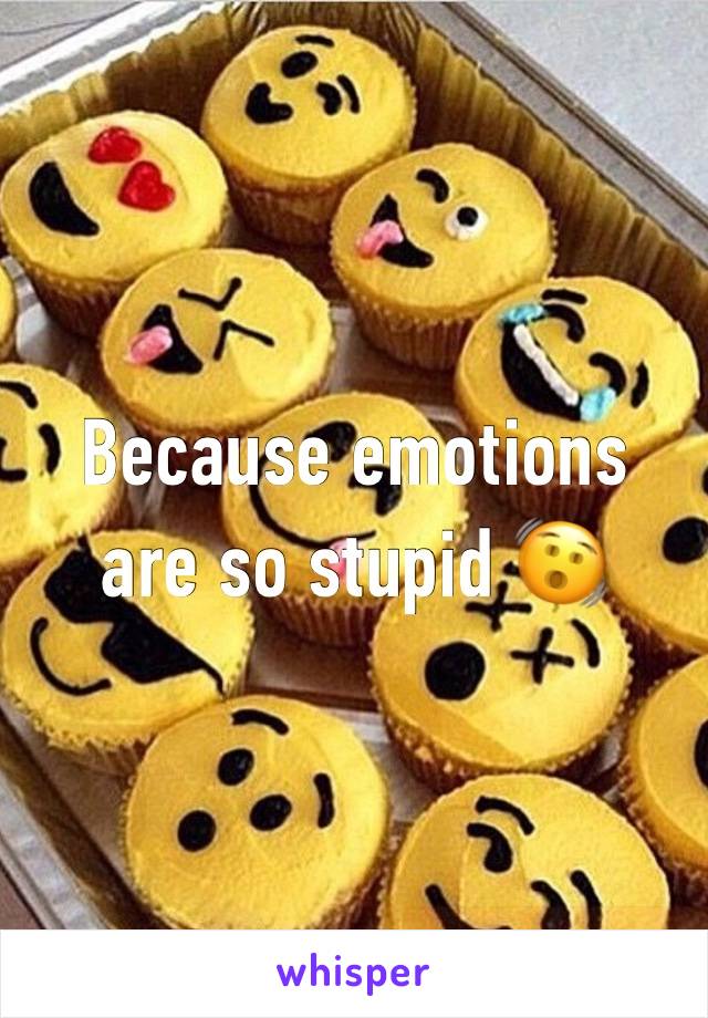 Because emotions are so stupid 🫨