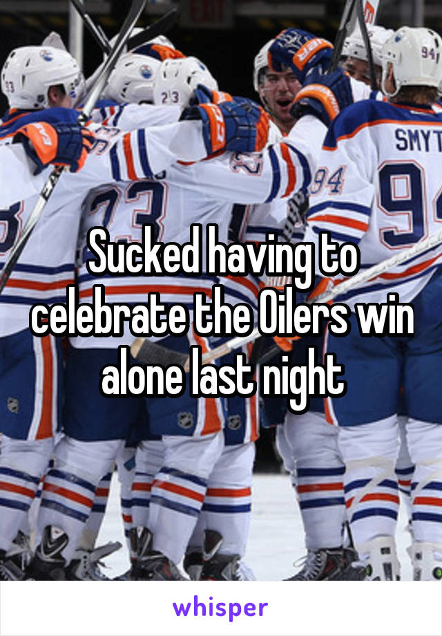 Sucked having to celebrate the Oilers win alone last night