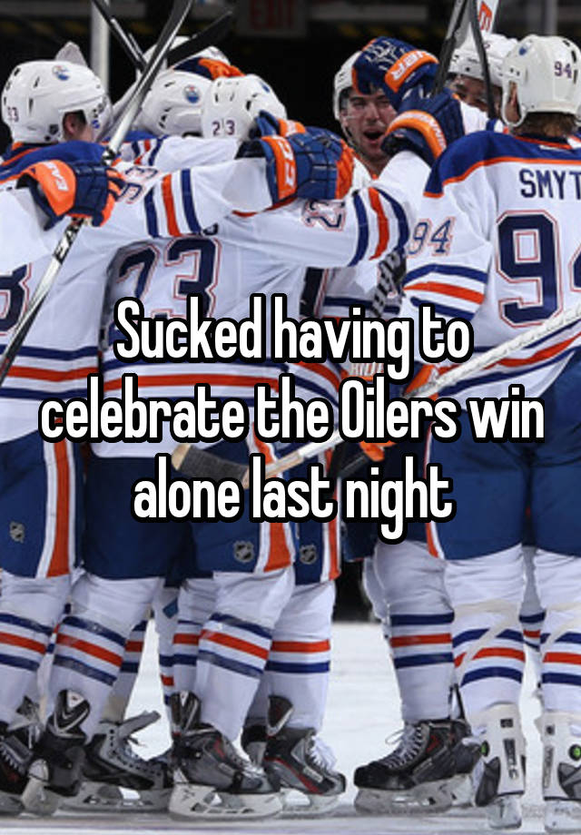 Sucked having to celebrate the Oilers win alone last night