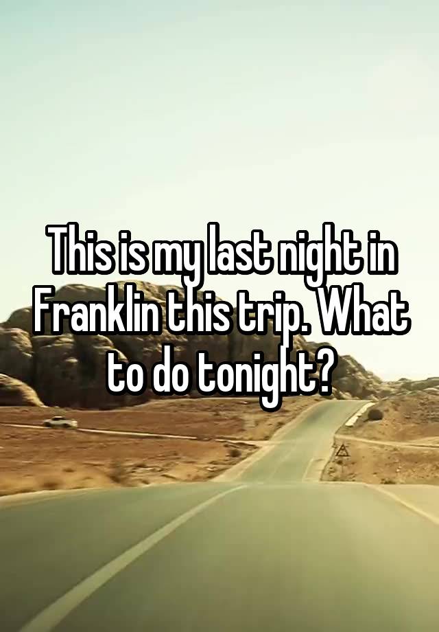 This is my last night in Franklin this trip. What to do tonight?