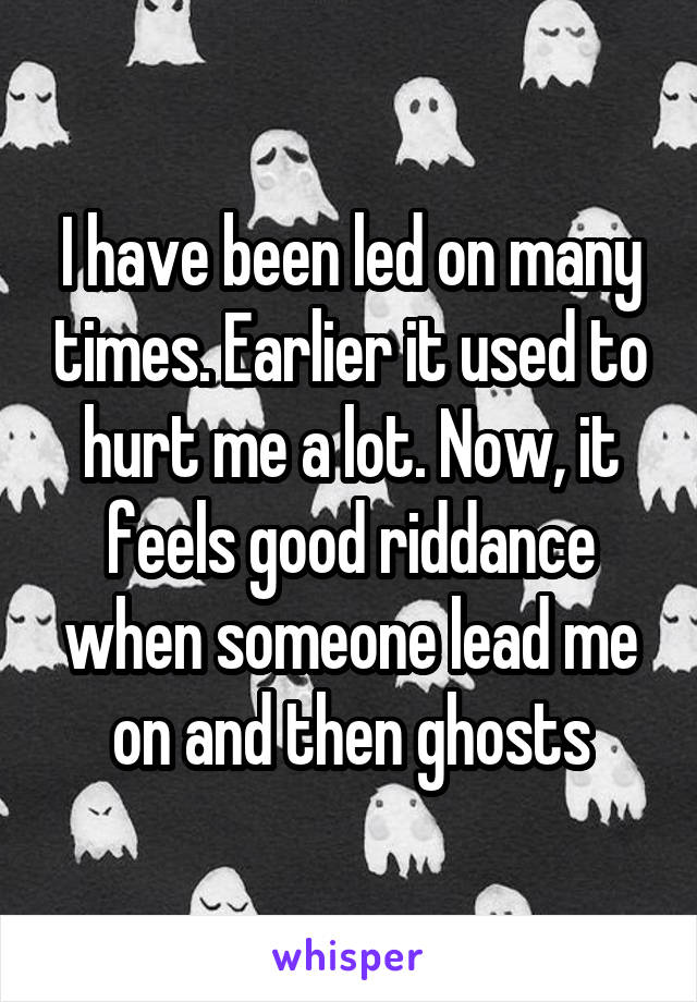 I have been led on many times. Earlier it used to hurt me a lot. Now, it feels good riddance when someone lead me on and then ghosts