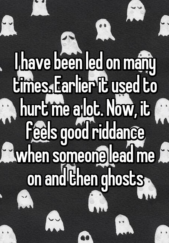 I have been led on many times. Earlier it used to hurt me a lot. Now, it feels good riddance when someone lead me on and then ghosts