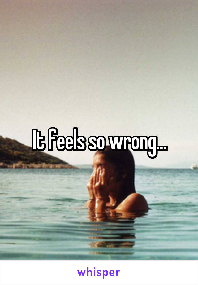 It feels so wrong...