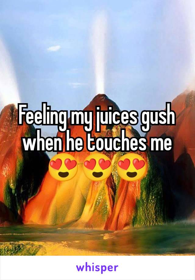 Feeling my juices gush when he touches me 😍😍😍