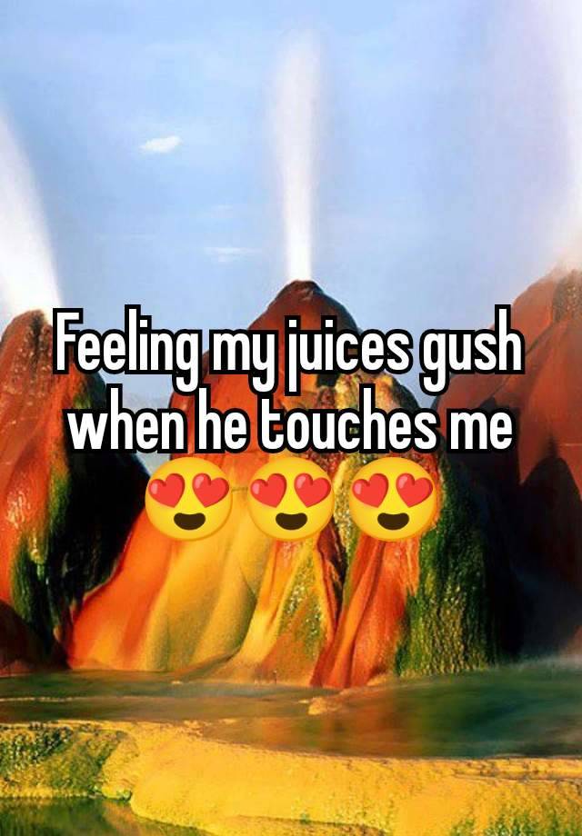 Feeling my juices gush when he touches me 😍😍😍