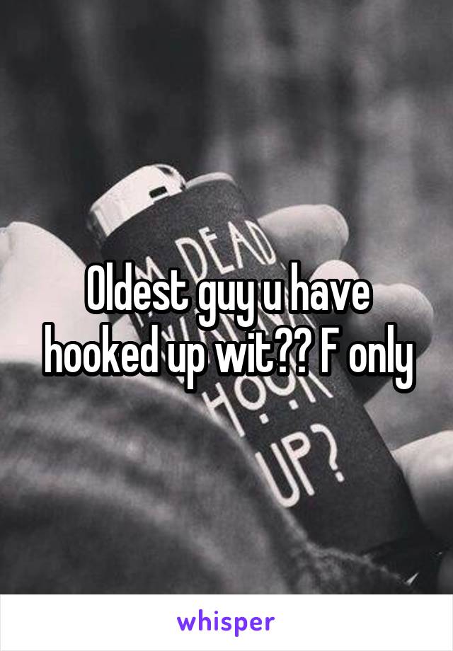 Oldest guy u have hooked up wit?? F only