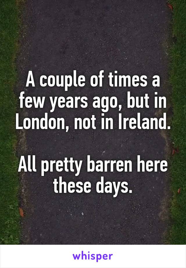 A couple of times a few years ago, but in London, not in Ireland.

All pretty barren here these days.