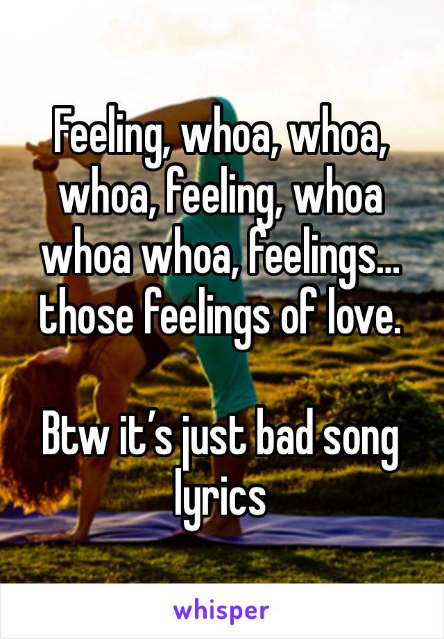 Feeling, whoa, whoa, whoa, feeling, whoa whoa whoa, feelings…those feelings of love. 

Btw it’s just bad song lyrics 