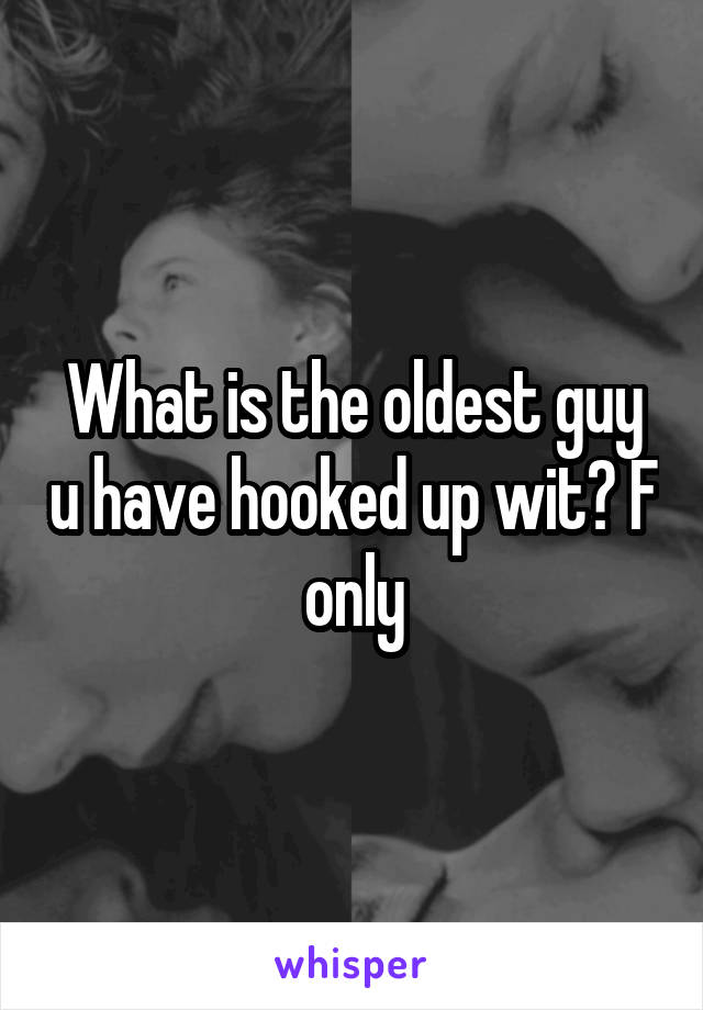 What is the oldest guy u have hooked up wit? F only