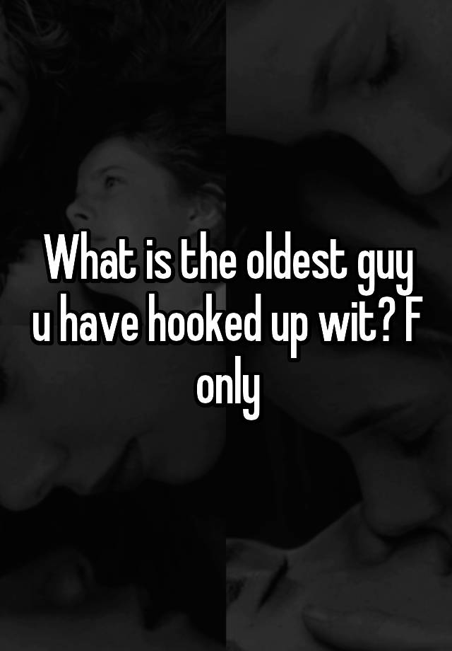 What is the oldest guy u have hooked up wit? F only