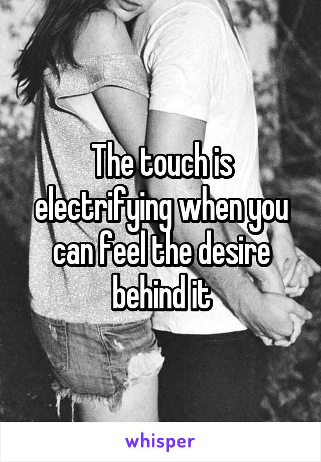 The touch is electrifying when you can feel the desire behind it