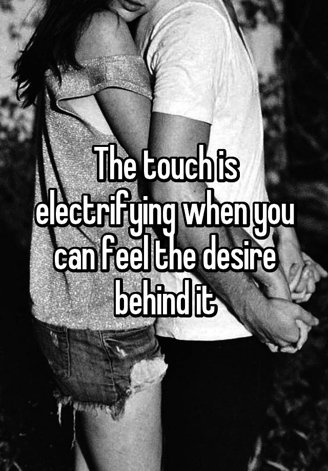 The touch is electrifying when you can feel the desire behind it