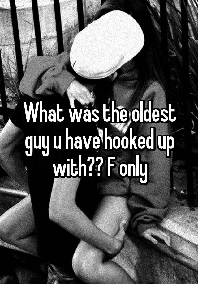 What was the oldest guy u have hooked up with?? F only