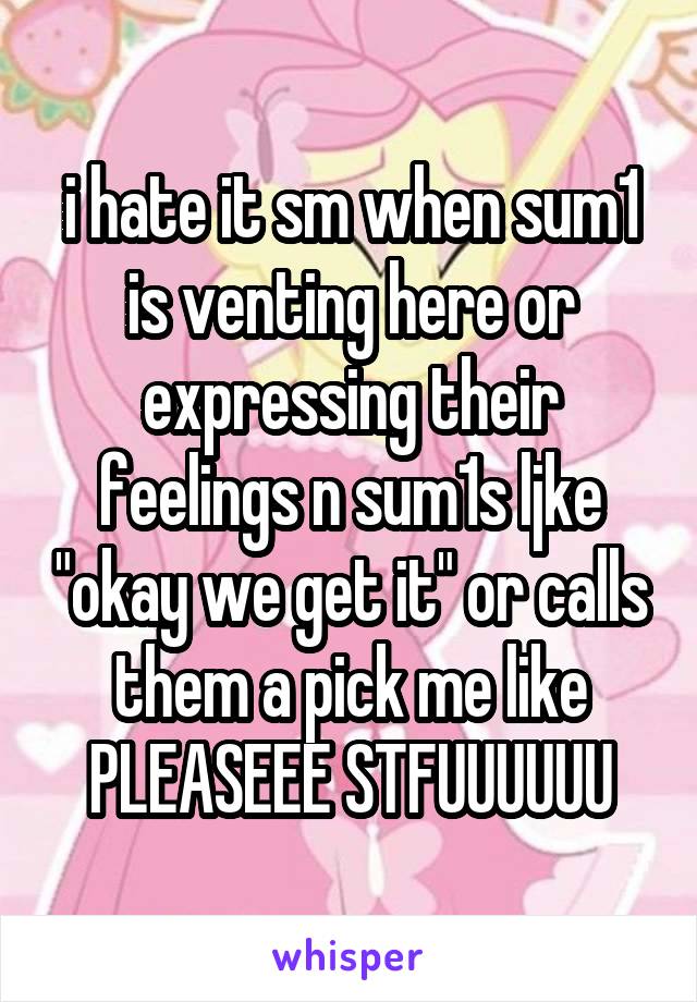 i hate it sm when sum1 is venting here or expressing their feelings n sum1s ljke "okay we get it" or calls them a pick me like PLEASEEE STFUUUUUU