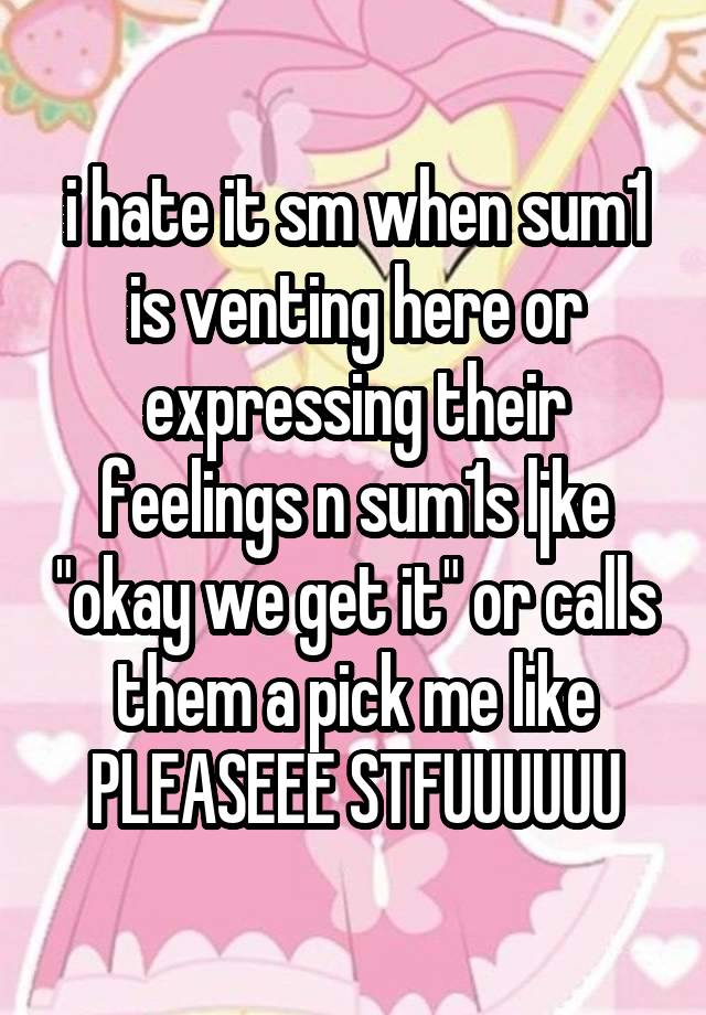 i hate it sm when sum1 is venting here or expressing their feelings n sum1s ljke "okay we get it" or calls them a pick me like PLEASEEE STFUUUUUU