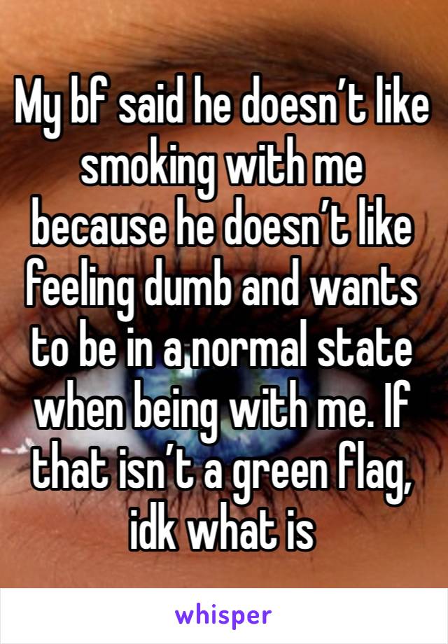 My bf said he doesn’t like smoking with me because he doesn’t like feeling dumb and wants to be in a normal state when being with me. If that isn’t a green flag, idk what is 