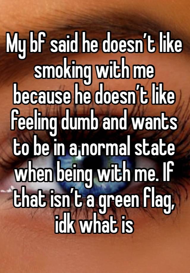 My bf said he doesn’t like smoking with me because he doesn’t like feeling dumb and wants to be in a normal state when being with me. If that isn’t a green flag, idk what is 