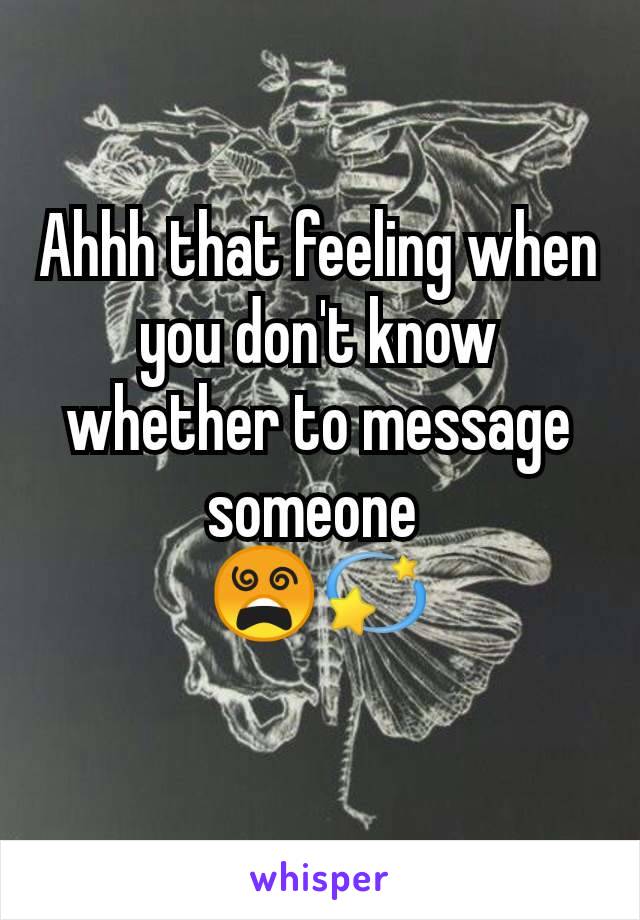 Ahhh that feeling when you don't know whether to message someone 
😵‍💫
