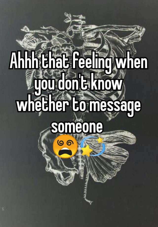 Ahhh that feeling when you don't know whether to message someone 
😵‍💫
