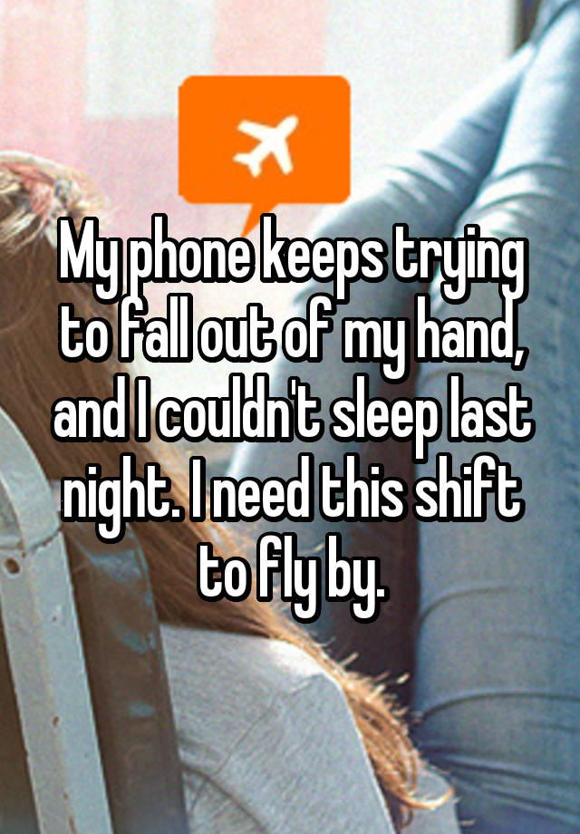 My phone keeps trying to fall out of my hand, and I couldn't sleep last night. I need this shift to fly by.