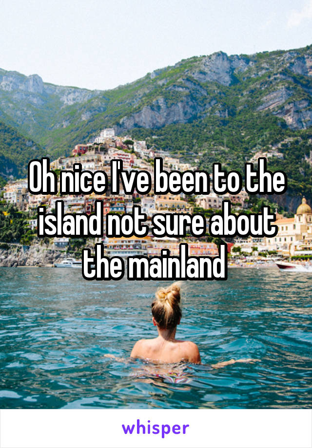 Oh nice I've been to the island not sure about the mainland 