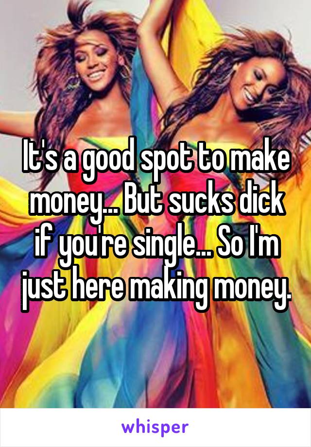 It's a good spot to make money... But sucks dick if you're single... So I'm just here making money.