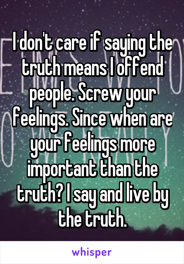 I don't care if saying the truth means I offend people. Screw your feelings. Since when are your feelings more important than the truth? I say and live by the truth.