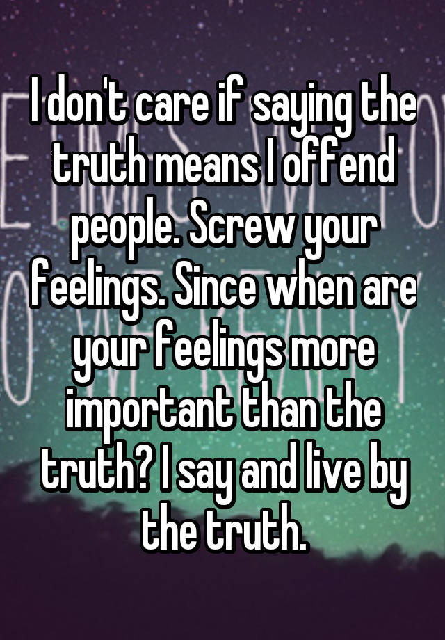 I don't care if saying the truth means I offend people. Screw your feelings. Since when are your feelings more important than the truth? I say and live by the truth.