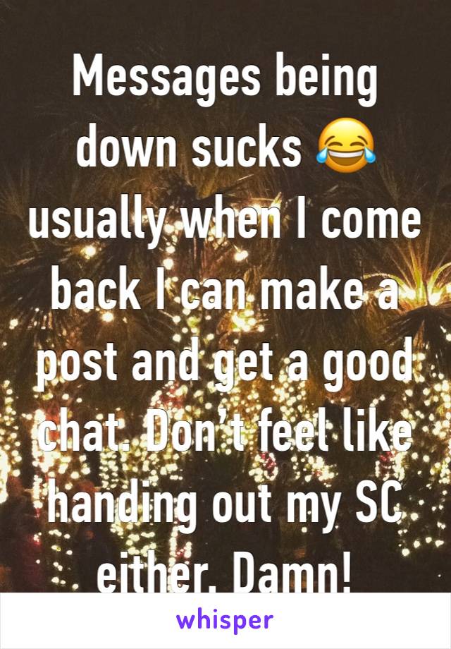 Messages being down sucks 😂 usually when I come back I can make a post and get a good chat. Don’t feel like handing out my SC either. Damn!