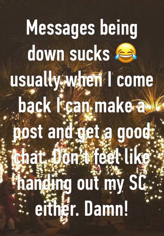 Messages being down sucks 😂 usually when I come back I can make a post and get a good chat. Don’t feel like handing out my SC either. Damn!