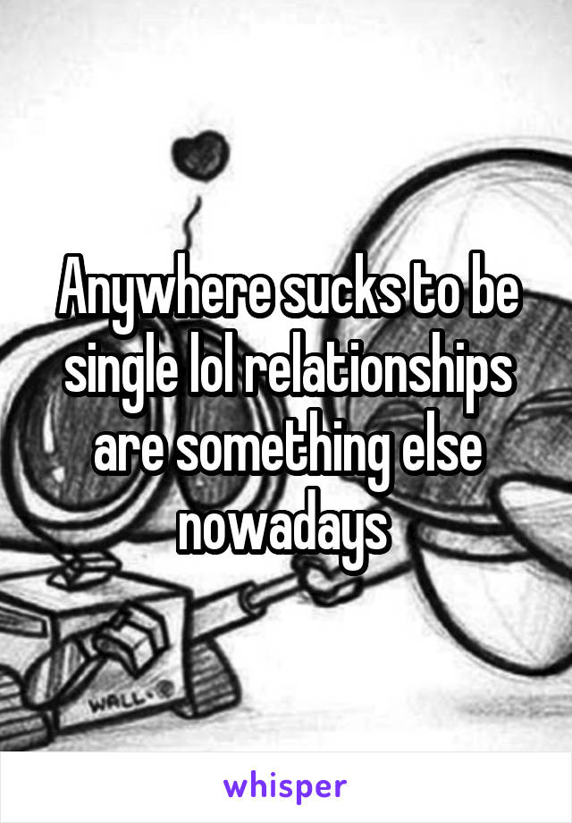 Anywhere sucks to be single lol relationships are something else nowadays 