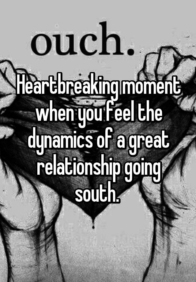 Heartbreaking moment when you feel the dynamics of a great relationship going south. 