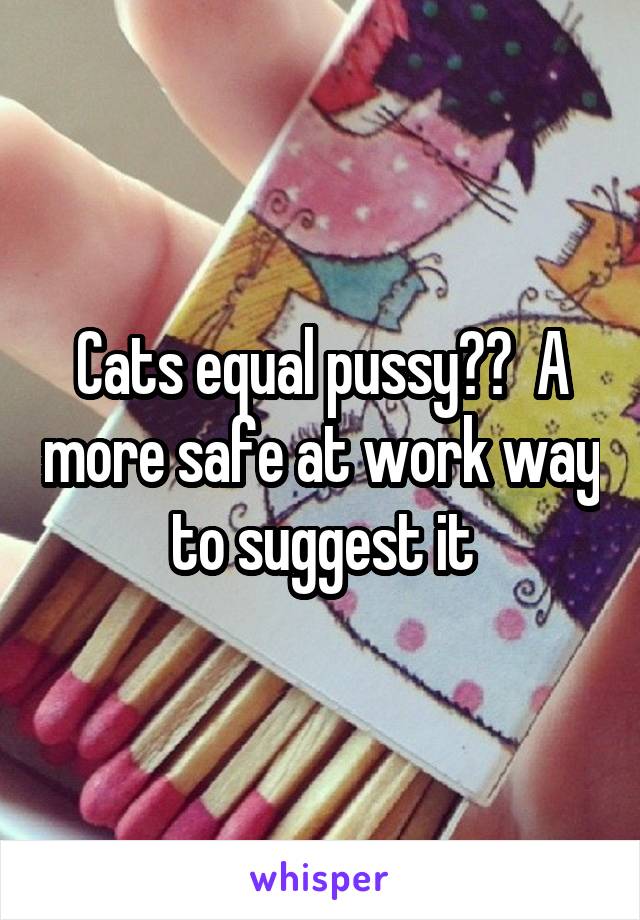 Cats equal pussy??  A more safe at work way to suggest it