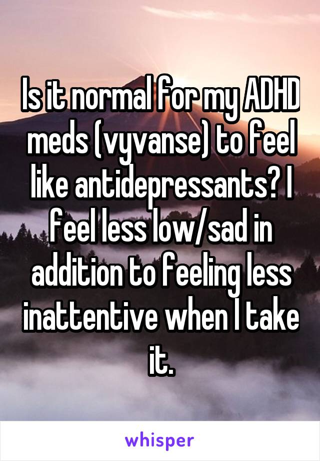 Is it normal for my ADHD meds (vyvanse) to feel like antidepressants? I feel less low/sad in addition to feeling less inattentive when I take it.