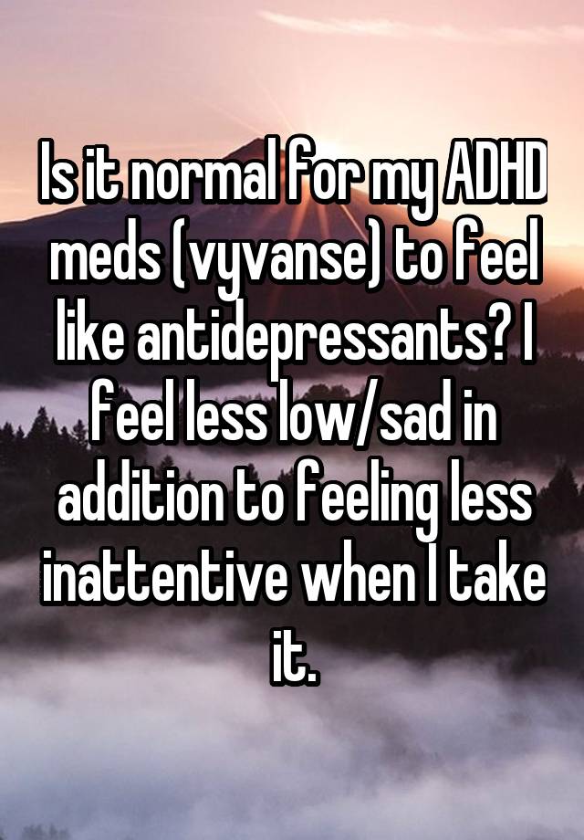 Is it normal for my ADHD meds (vyvanse) to feel like antidepressants? I feel less low/sad in addition to feeling less inattentive when I take it.