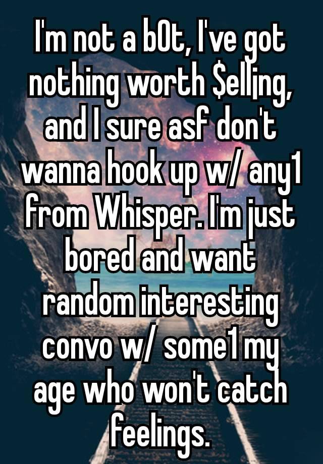 I'm not a b0t, I've got nothing worth $ell¡ng, and I sure asf don't wanna hook up w/ any1 from Whisper. I'm just bored and want random interesting convo w/ some1 my age who won't catch feelings.