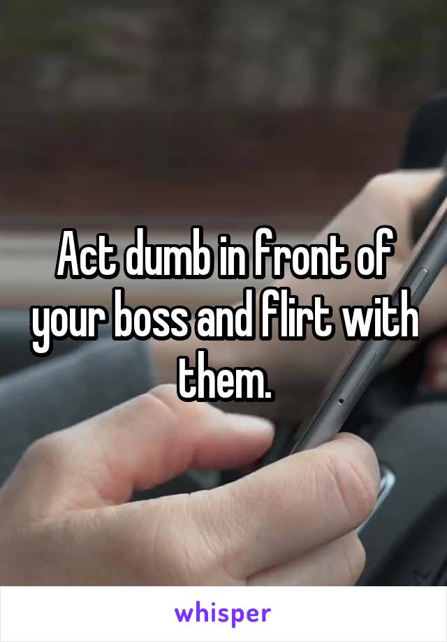 Act dumb in front of your boss and flirt with them.