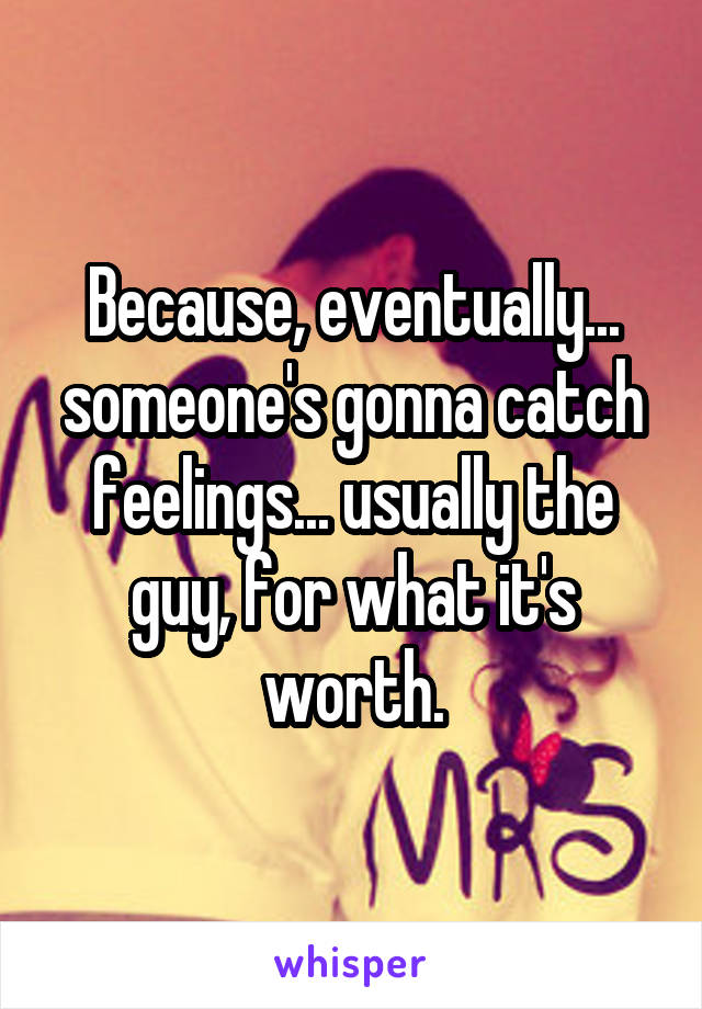 Because, eventually... someone's gonna catch feelings... usually the guy, for what it's worth.