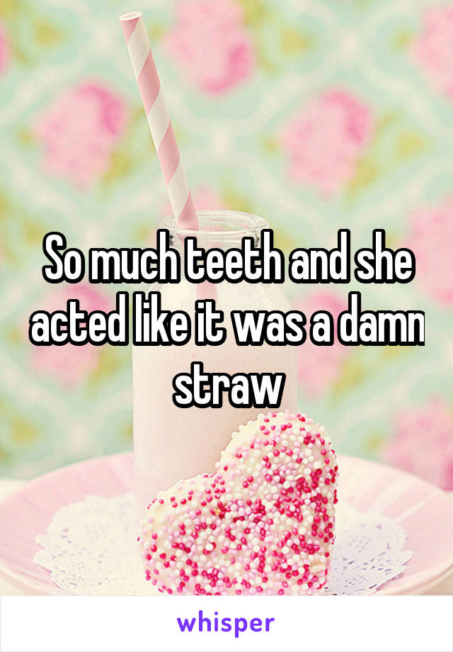 So much teeth and she acted like it was a damn straw