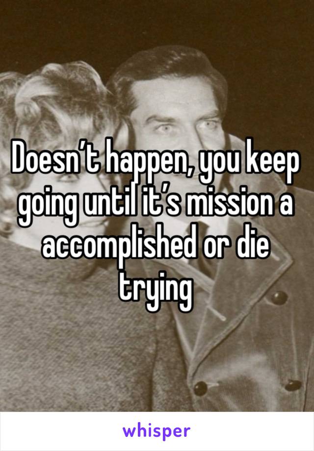 Doesn’t happen, you keep going until it’s mission a accomplished or die trying 