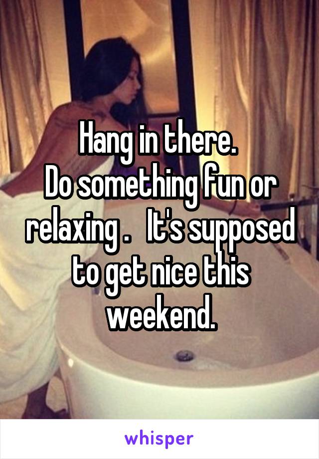 Hang in there. 
Do something fun or relaxing .   It's supposed to get nice this weekend.