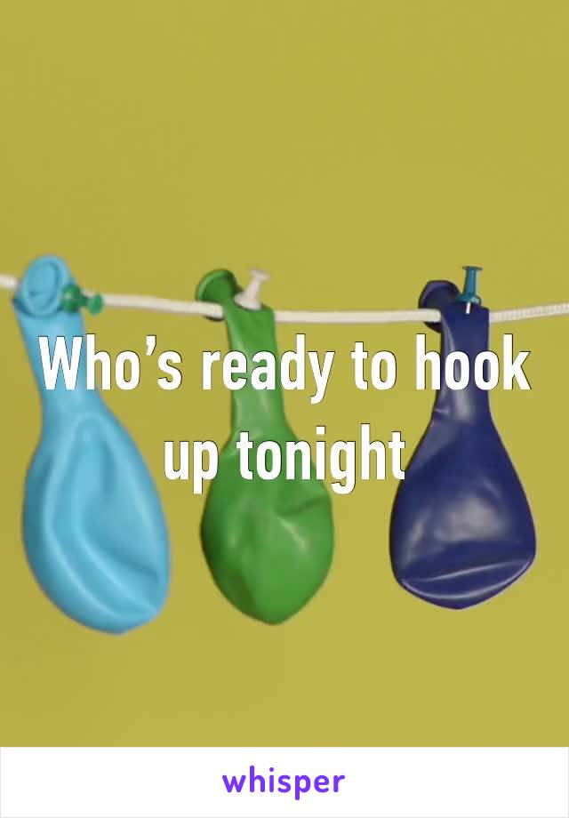 Who’s ready to hook up tonight 