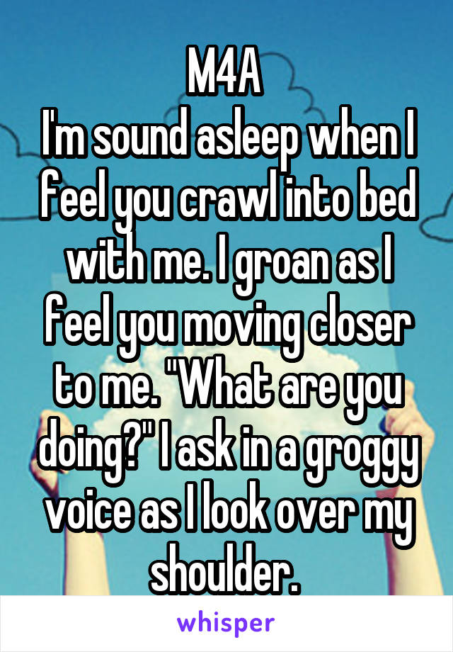 M4A 
I'm sound asleep when I feel you crawl into bed with me. I groan as I feel you moving closer to me. "What are you doing?" I ask in a groggy voice as I look over my shoulder. 