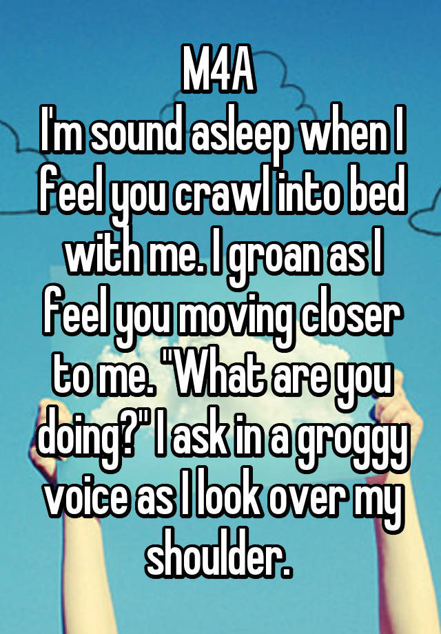 M4A 
I'm sound asleep when I feel you crawl into bed with me. I groan as I feel you moving closer to me. "What are you doing?" I ask in a groggy voice as I look over my shoulder. 