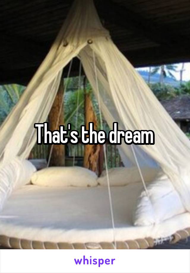 That's the dream 