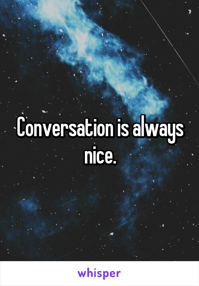 Conversation is always nice.