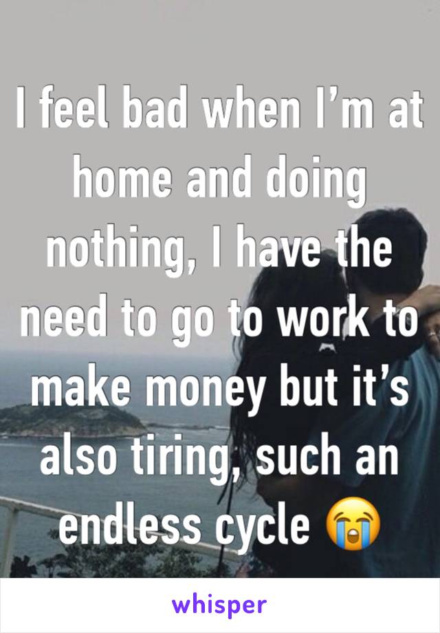 I feel bad when I’m at home and doing nothing, I have the need to go to work to make money but it’s also tiring, such an endless cycle 😭