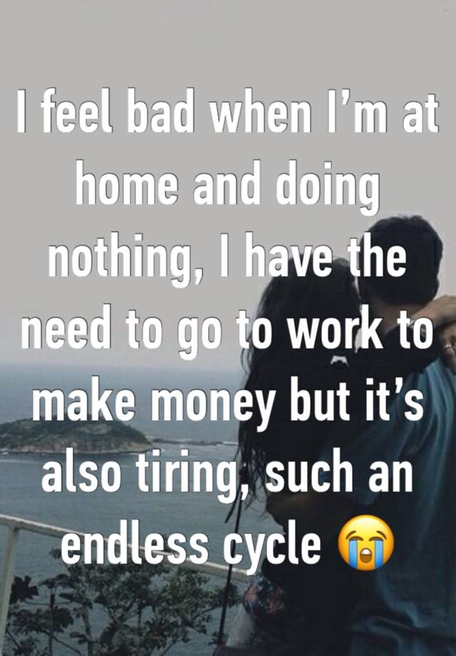 I feel bad when I’m at home and doing nothing, I have the need to go to work to make money but it’s also tiring, such an endless cycle 😭